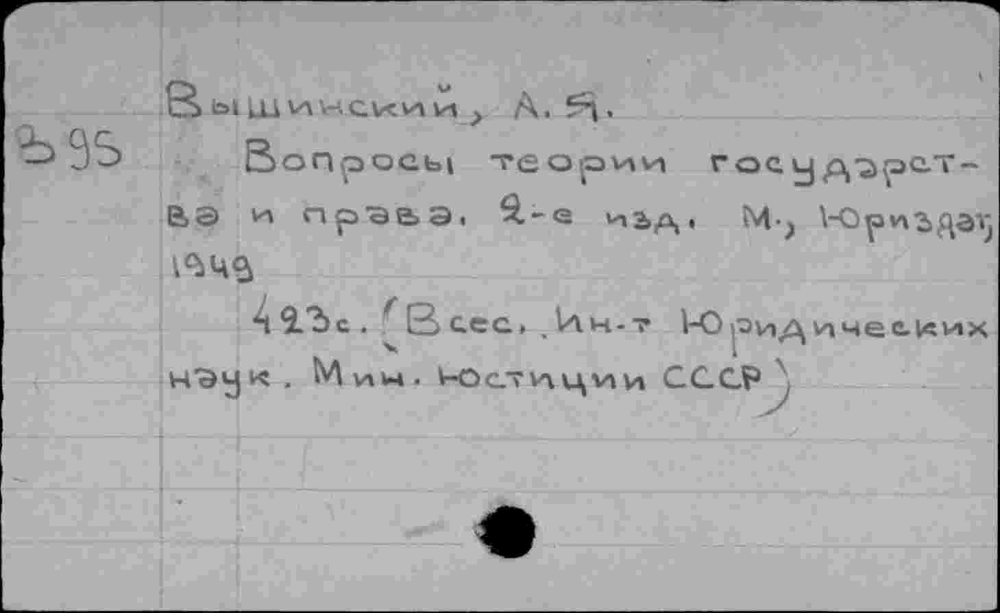 ﻿è=3S
S Ы LIA инсии v-t > A. 5^.
Вопросы теории государства и пр’эезЭ. ^.-q ‘Hb.Qji Mj V-Орпздэт'
1^4$
A 9.?>c . В сес» % 1лн-т Ю оид ичеы«их way к . М V\U4 . V-oст VT. ц VI и СССР